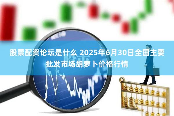 股票配资论坛是什么 2025年6月30日全国主要批发市场胡萝卜价格行情