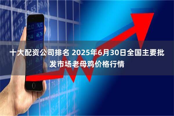 十大配资公司排名 2025年6月30日全国主要批发市场老母鸡价格行情