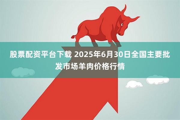 股票配资平台下载 2025年6月30日全国主要批发市场羊肉价格行情