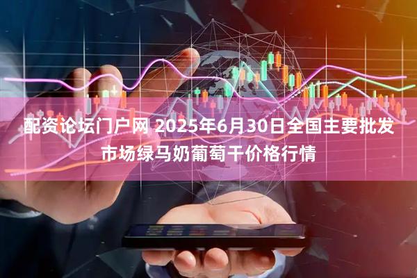 配资论坛门户网 2025年6月30日全国主要批发市场绿马奶葡萄干价格行情