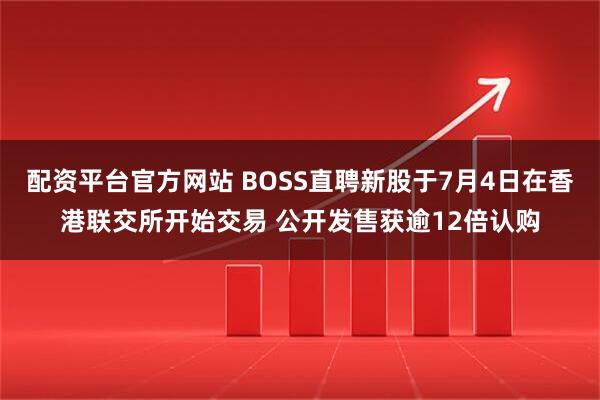 配资平台官方网站 BOSS直聘新股于7月4日在香港联交所开始交易 公开发售获逾12倍认购