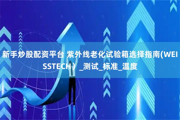 新手炒股配资平台 紫外线老化试验箱选择指南(WEISSTECH）_测试_标准_温度