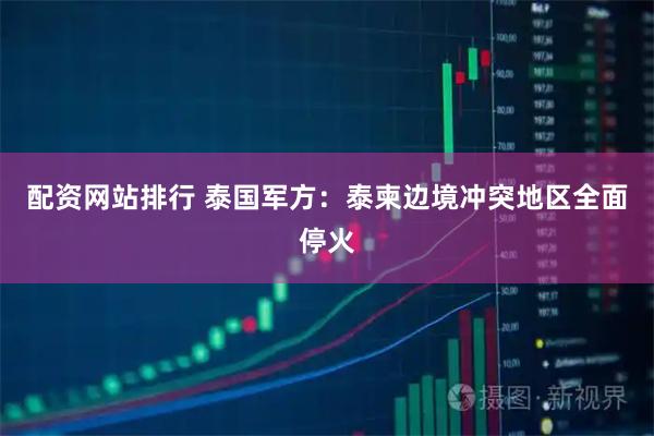 配资网站排行 泰国军方：泰柬边境冲突地区全面停火