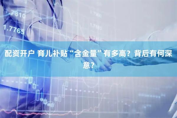 配资开户 育儿补贴“含金量”有多高？背后有何深意？