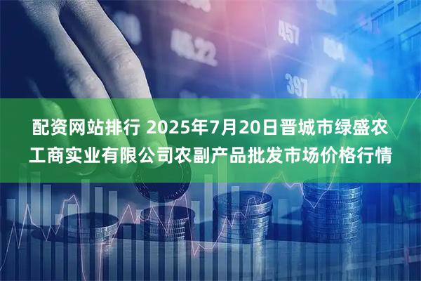 配资网站排行 2025年7月20日晋城市绿盛农工商实业有限公司农副产品批发市场价格行情