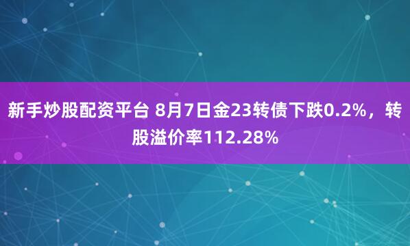 新手炒股配资平台 8月7日金23转债下跌0.2%，转股溢价率112.28%
