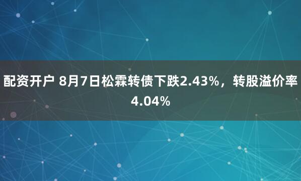 配资开户 8月7日松霖转债下跌2.43%，转股溢价率4.04%