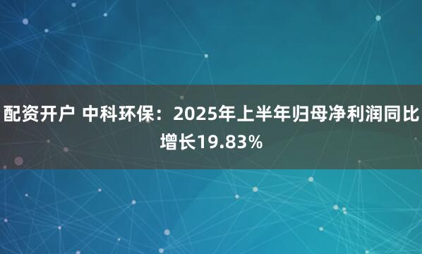 配资开户 中科环保：2025年上半年归母净利润同比增长19.83%