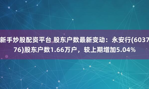 新手炒股配资平台 股东户数最新变动：永安行(603776)股东户数1.66万户，较上期增加5.04%