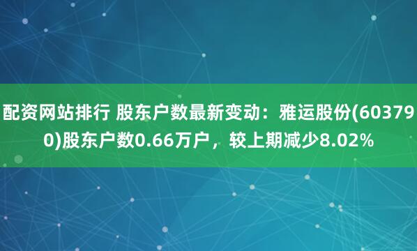配资网站排行 股东户数最新变动：雅运股份(603790)股东户数0.66万户，较上期减少8.02%