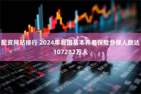 配资网站排行 2024年我国基本养老保险参保人数达107282万人