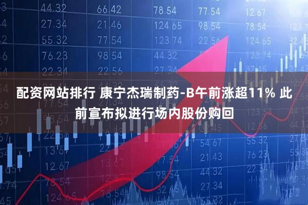 配资网站排行 康宁杰瑞制药-B午前涨超11% 此前宣布拟进行场内股份购回