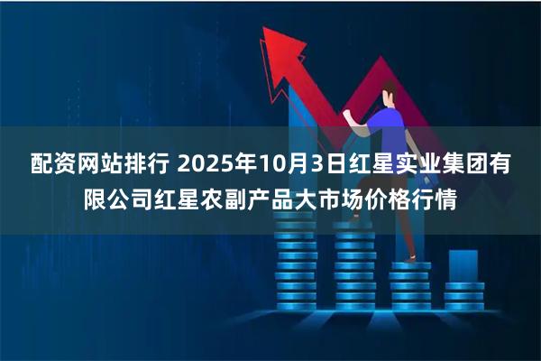 配资网站排行 2025年10月3日红星实业集团有限公司红星农副产品大市场价格行情