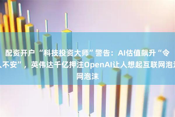 配资开户 “科技投资大师”警告：AI估值飙升“令人不安”，英伟达千亿押注OpenAI让人想起互联网泡沫
