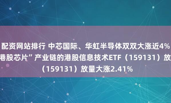 配资网站排行 中芯国际、华虹半导体双双大涨近4%，首只聚焦“港股芯片”产业链的港股信息技术ETF（159131）放量大涨2.41%