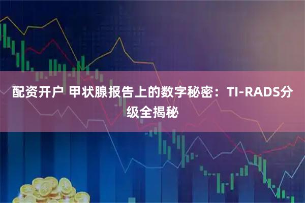 配资开户 甲状腺报告上的数字秘密：TI-RADS分级全揭秘
