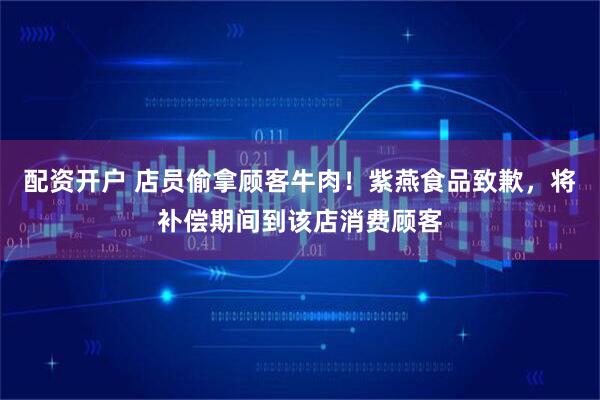 配资开户 店员偷拿顾客牛肉！紫燕食品致歉，将补偿期间到该店消费顾客