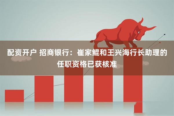 配资开户 招商银行：崔家鲲和王兴海行长助理的任职资格已获核准