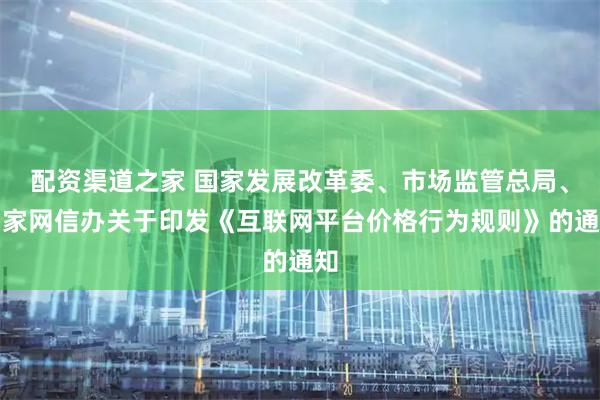 配资渠道之家 国家发展改革委、市场监管总局、国家网信办关于印发《互联网平台价格行为规则》的通知