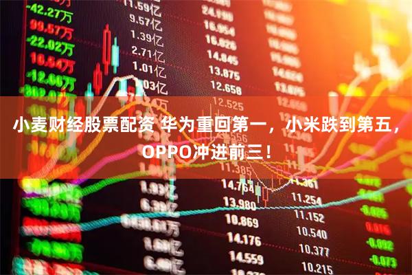 小麦财经股票配资 华为重回第一，小米跌到第五，OPPO冲进前三！