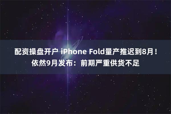 配资操盘开户 iPhone Fold量产推迟到8月！依然9月发布：前期严重供货不足