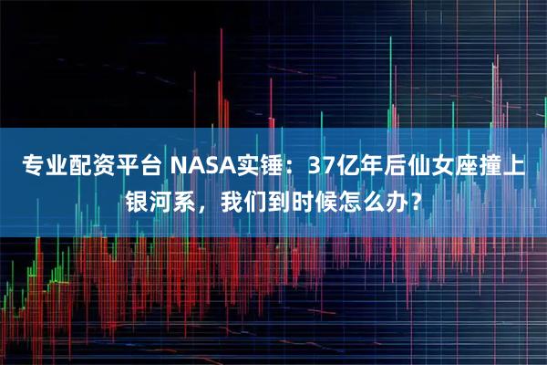专业配资平台 NASA实锤：37亿年后仙女座撞上银河系，我们到时候怎么办？