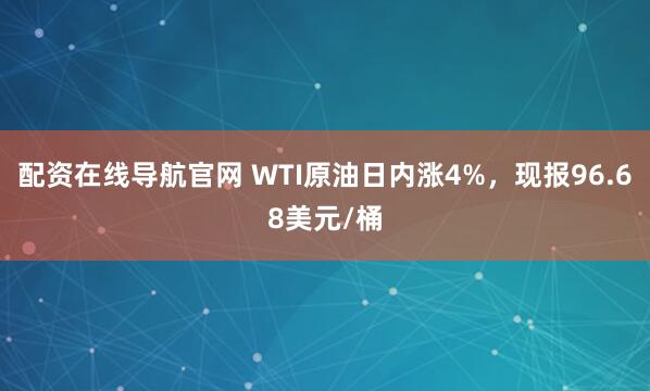 配资在线导航官网 WTI原油日内涨4%，现报96.68美元/桶