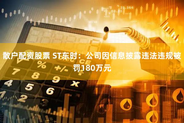 散户配资股票 ST东时：公司因信息披露违法违规被罚180万元