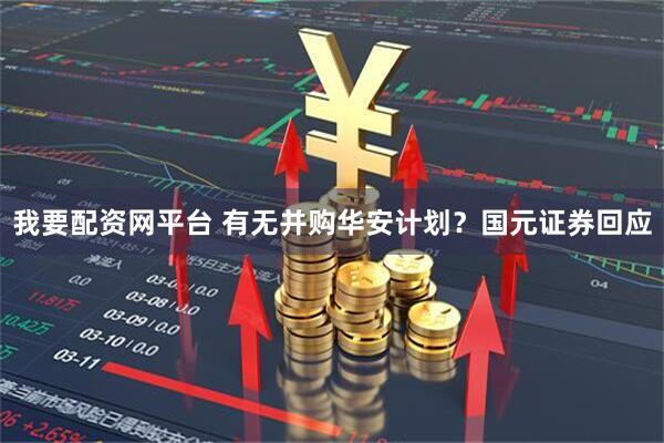 我要配资网平台 有无并购华安计划？国元证券回应