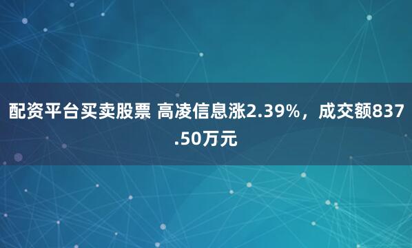 配资平台买卖股票 高凌信息涨2.39%，成交额837.50万元