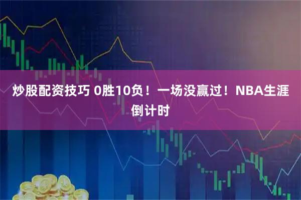 炒股配资技巧 0胜10负！一场没赢过！NBA生涯倒计时