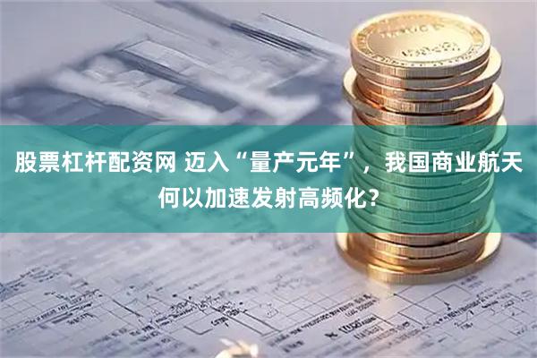 股票杠杆配资网 迈入“量产元年”，我国商业航天何以加速发射高频化？