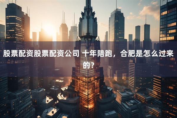 股票配资股票配资公司 十年陪跑，合肥是怎么过来的？