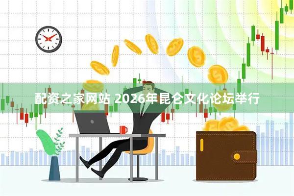 配资之家网站 2026年昆仑文化论坛举行