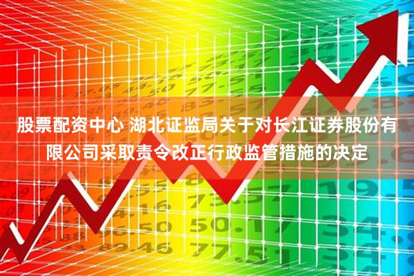 股票配资中心 湖北证监局关于对长江证券股份有限公司采取责令改正行政监管措施的决定