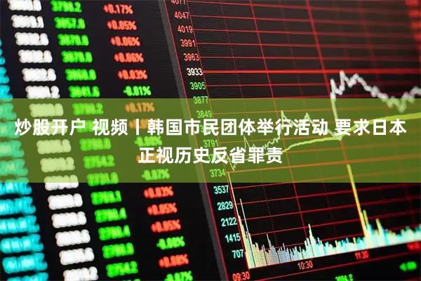 炒股开户 视频丨韩国市民团体举行活动 要求日本正视历史反省罪责