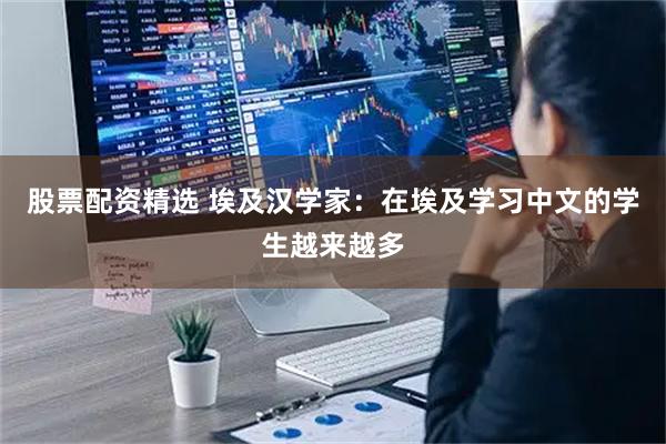 股票配资精选 埃及汉学家:在埃及学习中文的学生越来越多